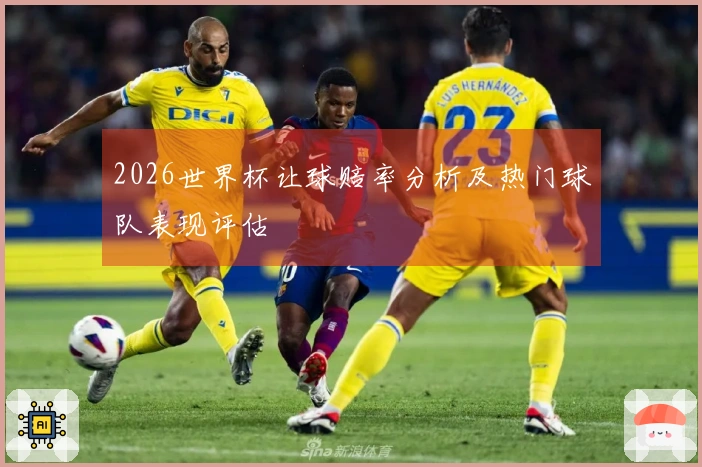 2026世界杯让球赔率分析及热门球队表现评估