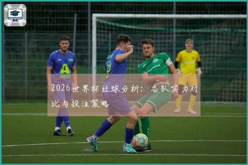2026世界杯让球分析：各队实力对比与投注策略