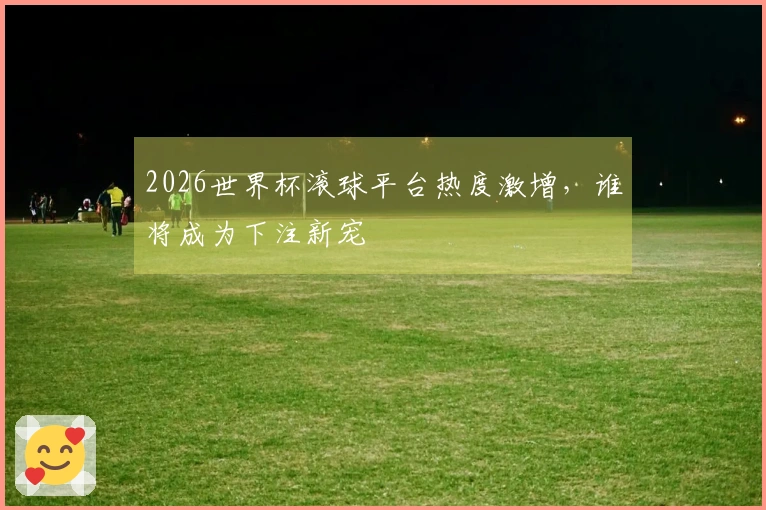 2026世界杯滚球平台热度激增，谁将成为下注新宠