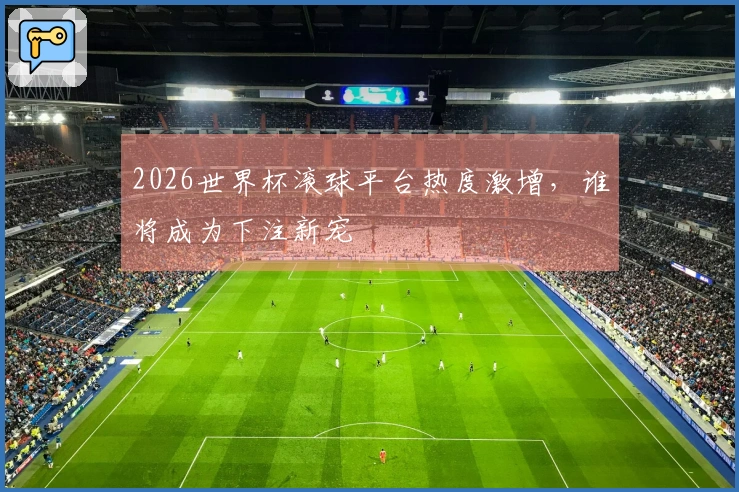 2026世界杯滚球平台热度激增，谁将成为下注新宠