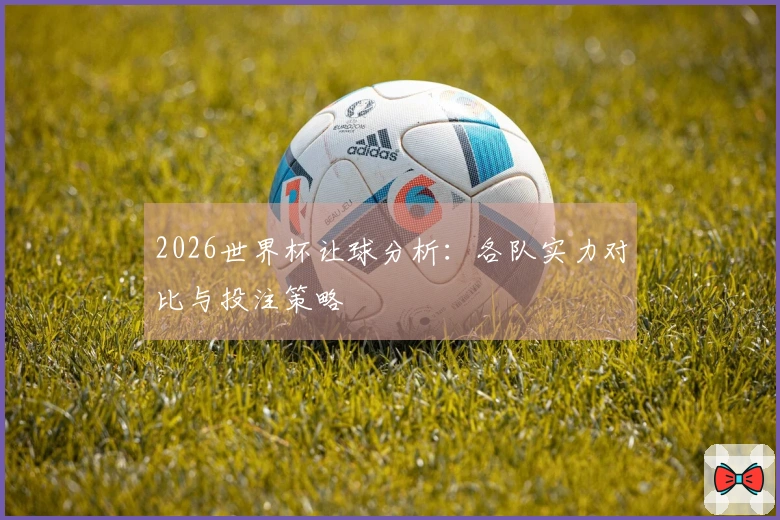 2026世界杯让球分析：各队实力对比与投注策略