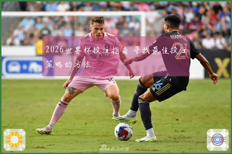 2026世界杯投注指南 寻找最佳投注策略的方法