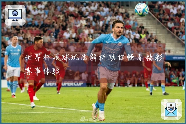世界杯滚球玩法解析助你畅享精彩赛事体验