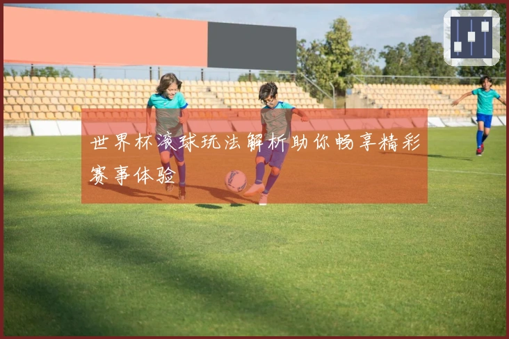 世界杯滚球玩法解析助你畅享精彩赛事体验