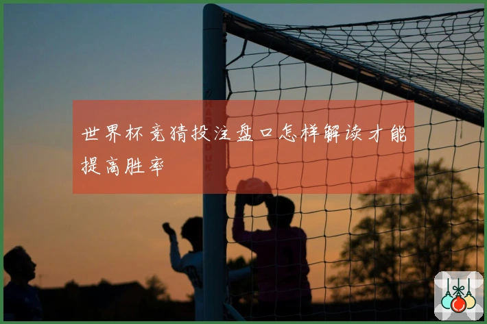 世界杯竞猜投注盘口怎样解读才能提高胜率