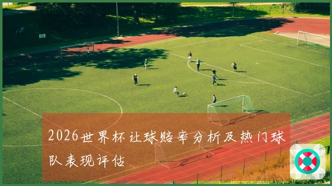 2026世界杯让球赔率分析及热门球队表现评估