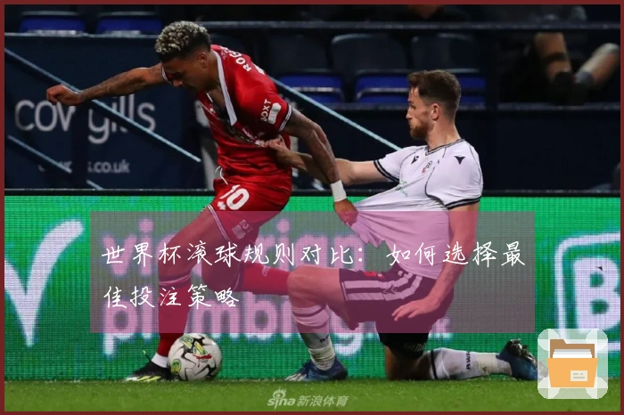 世界杯滚球规则对比：如何选择最佳投注策略
