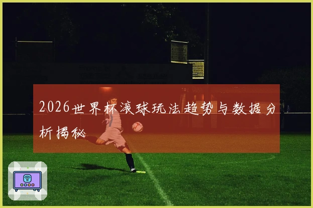 2026世界杯滚球玩法趋势与数据分析揭秘