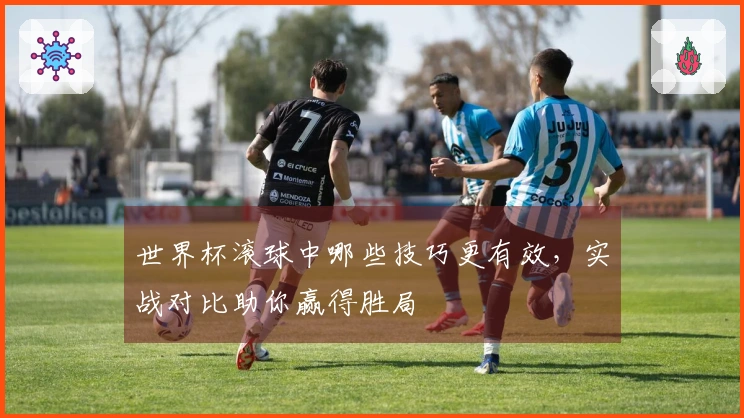 世界杯滚球中哪些技巧更有效，实战对比助你赢得胜局