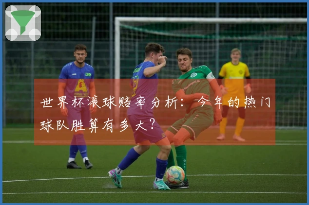 世界杯滚球赔率分析：今年的热门球队胜算有多大？