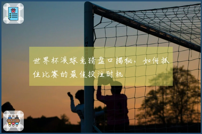 世界杯滚球竞猜盘口揭秘，如何抓住比赛的最佳投注时机