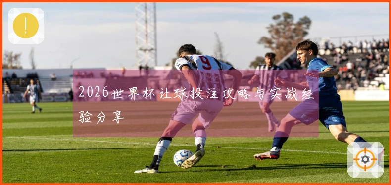 2026世界杯让球投注攻略与实战经验分享