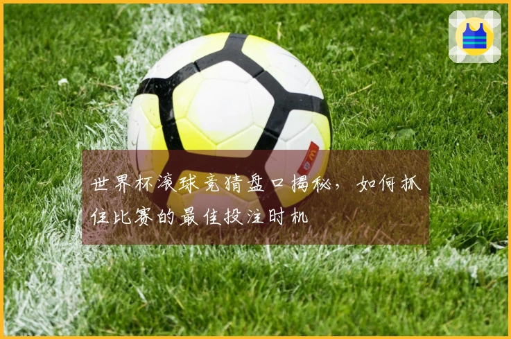世界杯滚球竞猜盘口揭秘，如何抓住比赛的最佳投注时机