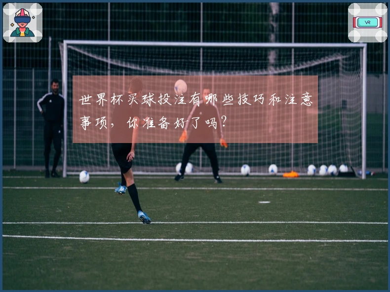 世界杯买球投注有哪些技巧和注意事项，你准备好了吗？